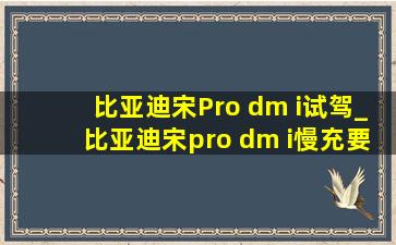 比亚迪宋Pro dm i试驾_比亚迪宋pro dm i慢充要多久